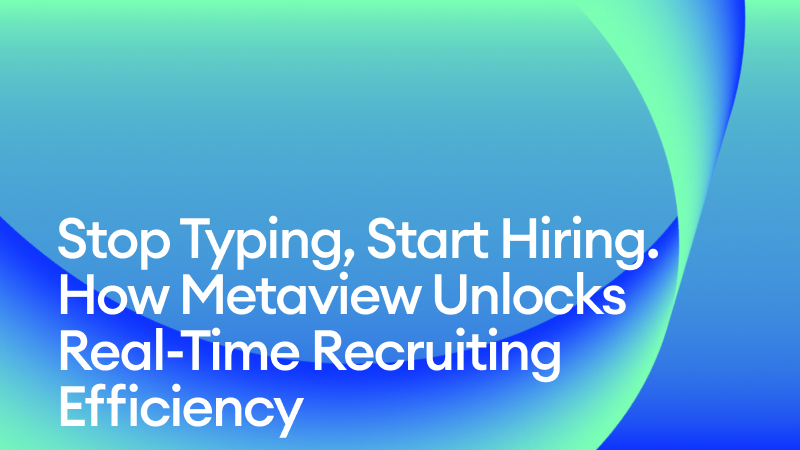 Stop Typing, Start Hiring: How Metaview Unlocks Real-Time Recruiting Efficiency