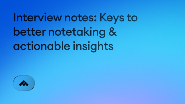Interview notes: Keys to better notetaking & actionable insights